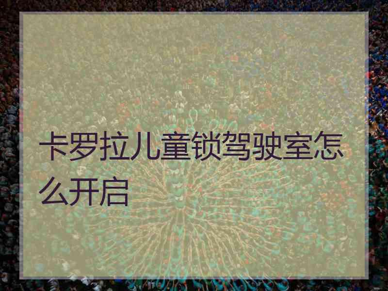 卡罗拉儿童锁驾驶室怎么开启 卡罗拉儿童锁驾驶室怎么开启