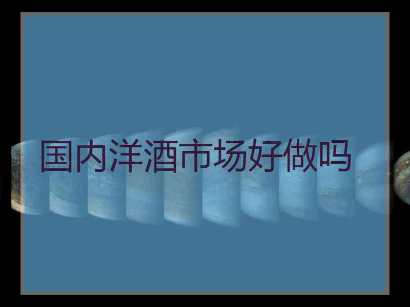 国内洋酒市场好做吗 国内洋酒市场好做吗