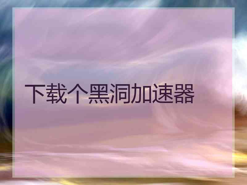 下载个黑洞加速器 下载个黑洞加速器