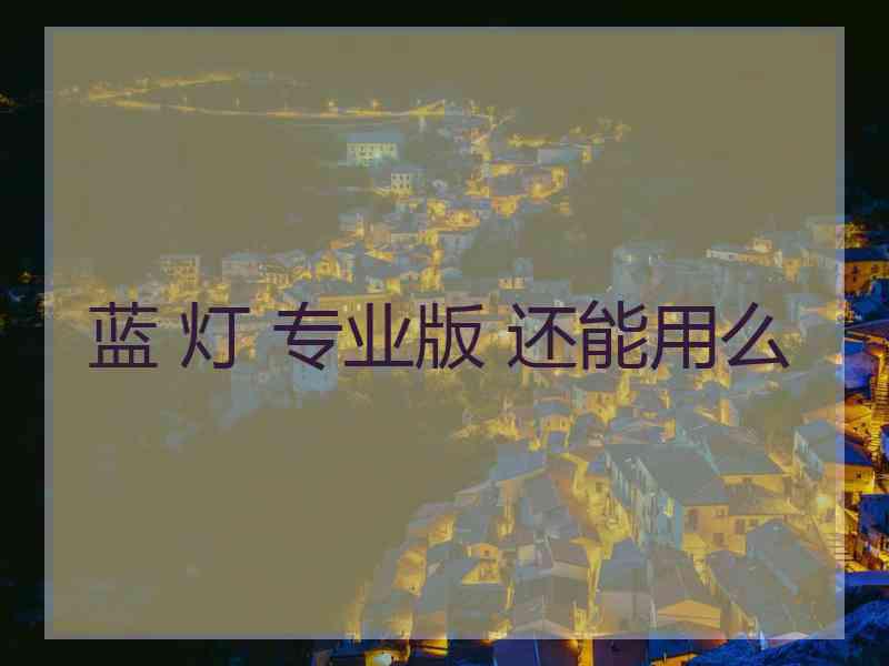 蓝 灯 专业版 还能用么 蓝 灯 专业版 还能用么