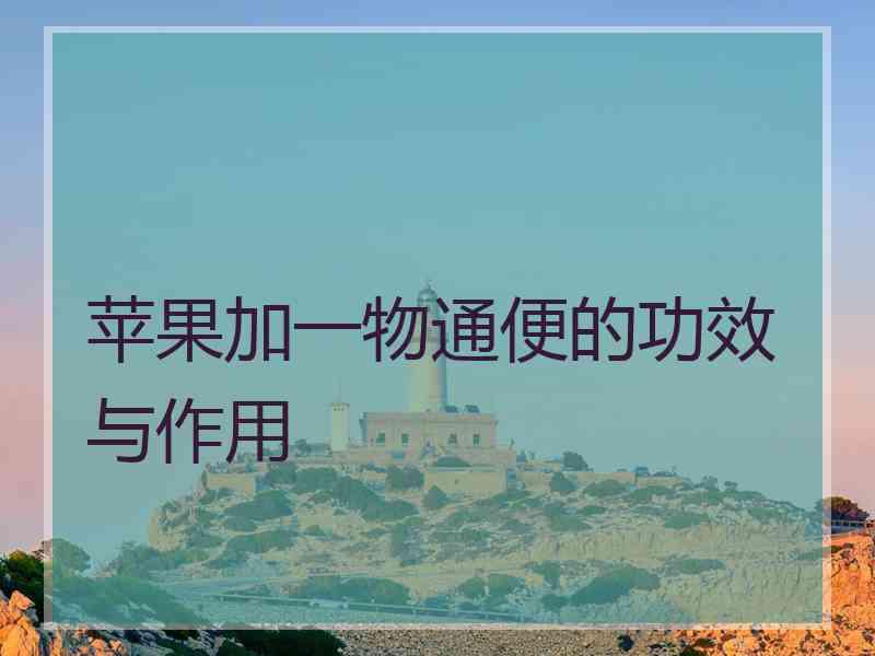 苹果加一物通便的功效与作用 苹果加一物通便的功效与作用