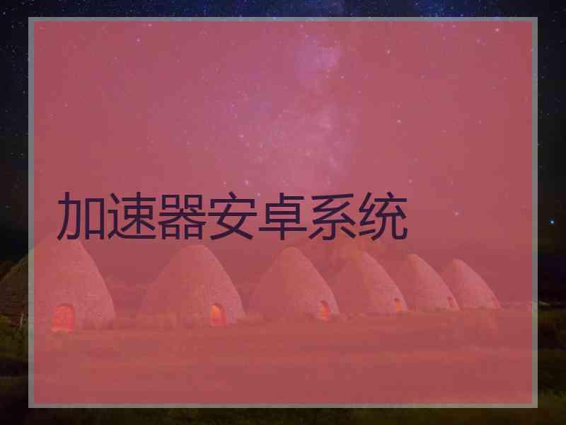 加速器安卓系统 加速器安卓系统
