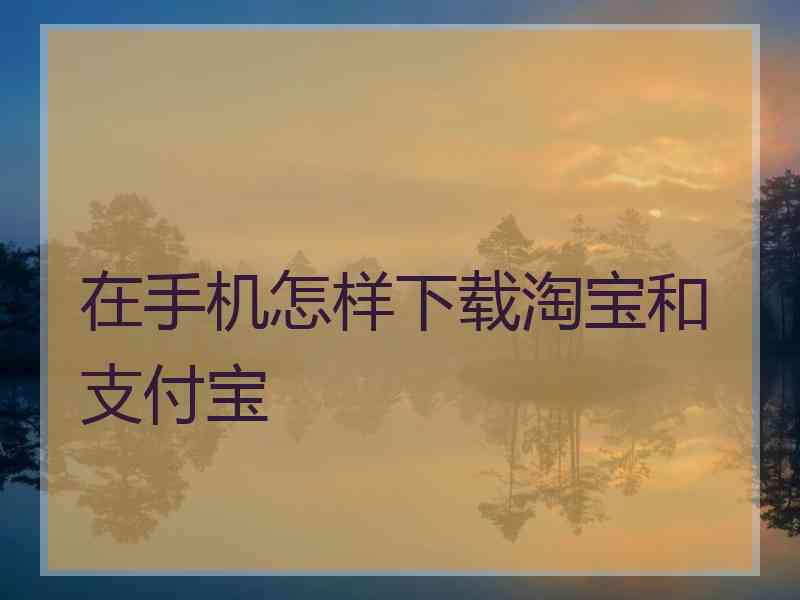 在手机怎样下载淘宝和支付宝 在手机怎样下载淘宝和支付宝