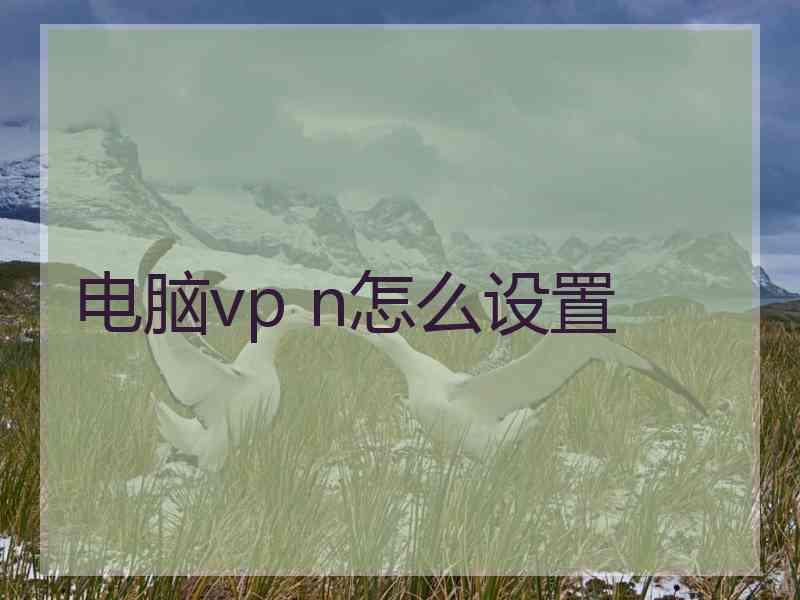 电脑vp n怎么设置 电脑vp n怎么设置