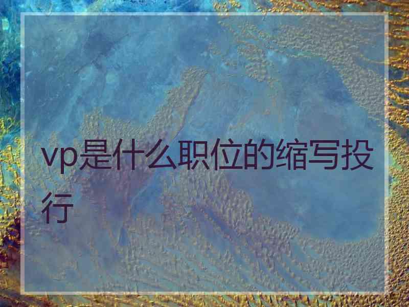 vp是什么职位的缩写投行 vp是什么职位的缩写投行