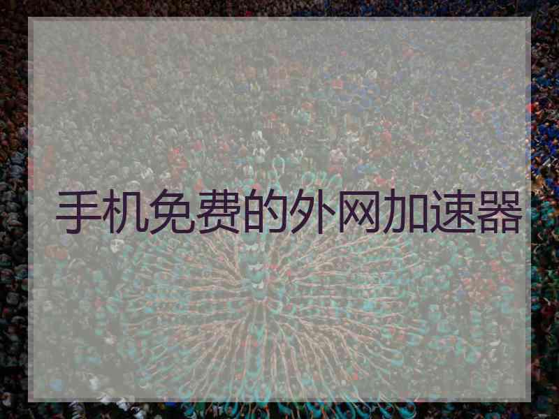 手机免费的外网加速器 手机免费的外网加速器