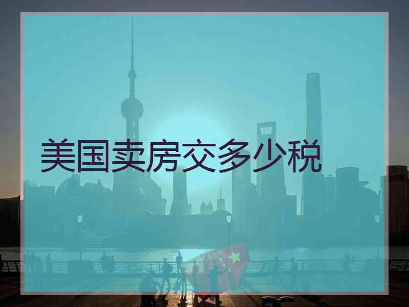 美国卖房交多少税 美国卖房交多少税
