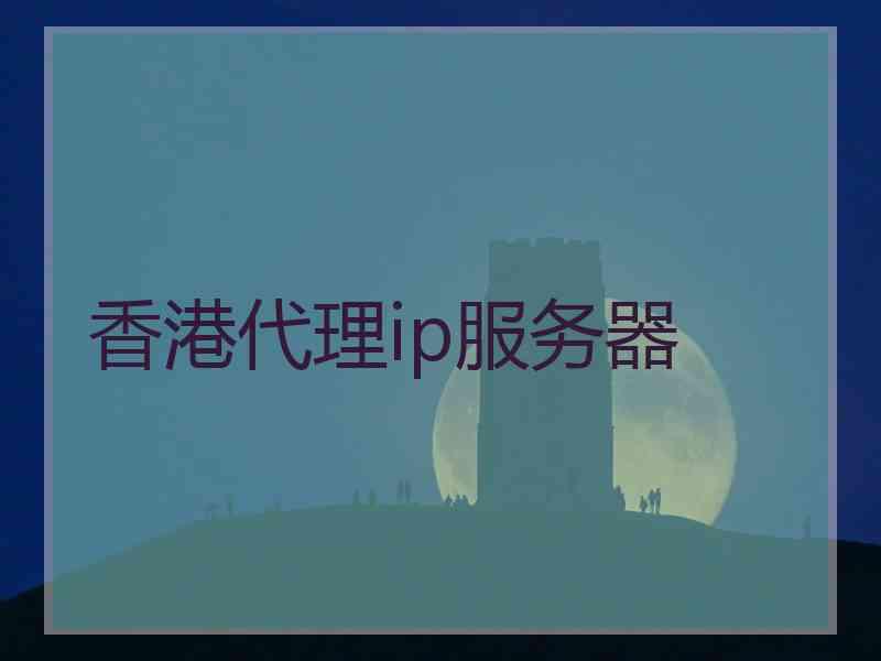 香港代理ip服务器 香港代理ip服务器