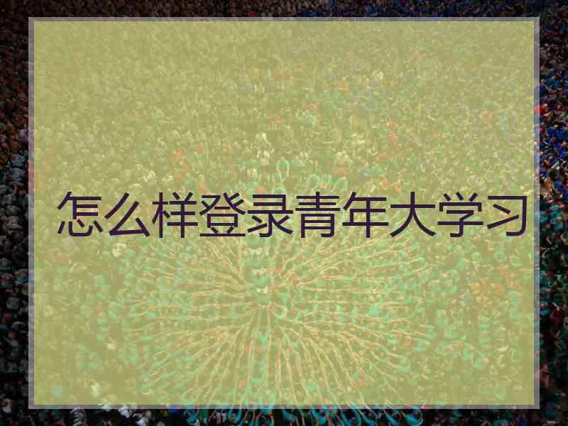怎么样登录青年大学习 怎么样登录青年大学习