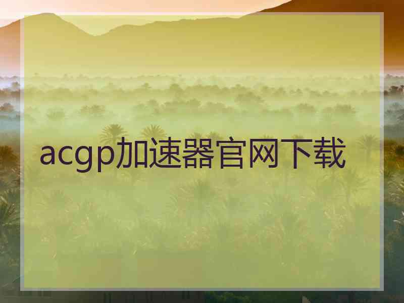 acgp加速器官网下载 acgp加速器官网下载
