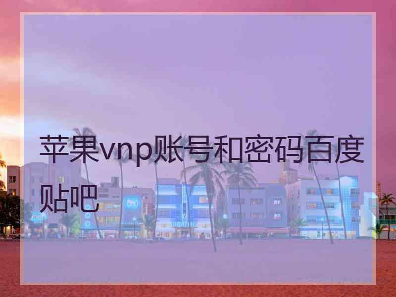 苹果vnp账号和密码百度贴吧 苹果vnp账号和密码百度贴吧