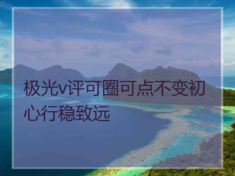 极光v评可圈可点不变初心行稳致远