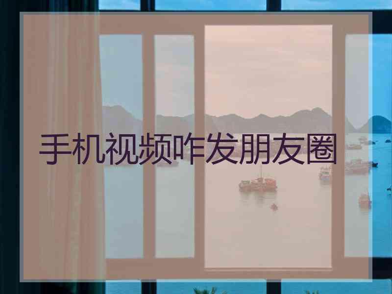 手机视频咋发朋友圈