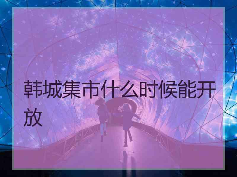 韩城集市什么时候能开放