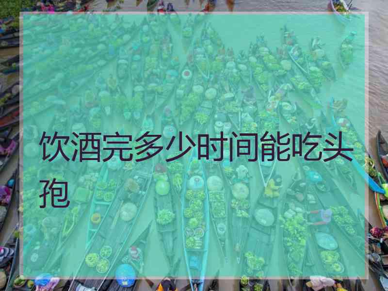 饮酒完多少时间能吃头孢