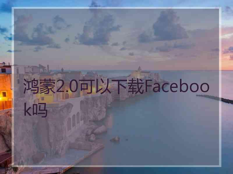 鸿蒙2.0可以下载Facebook吗