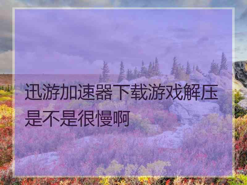 迅游加速器下载游戏解压是不是很慢啊