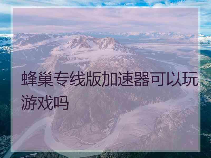 蜂巢专线版加速器可以玩游戏吗