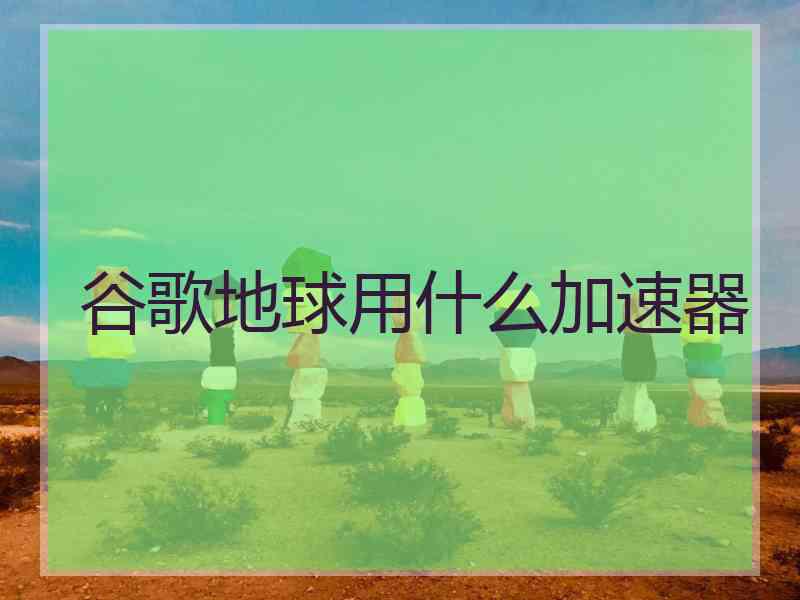 谷歌地球用什么加速器