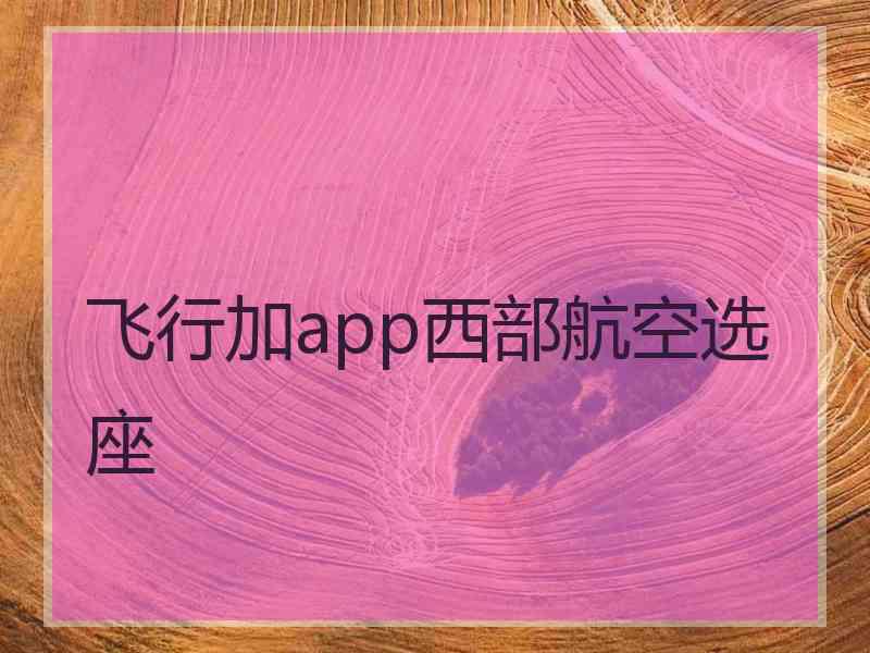 飞行加app西部航空选座