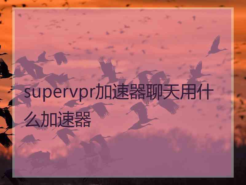 supervpr加速器聊天用什么加速器