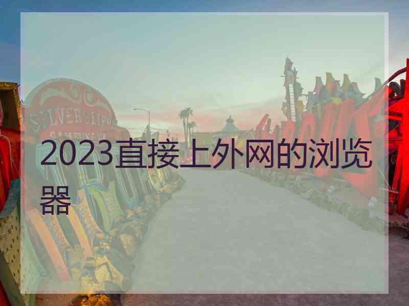 2023直接上外网的浏览器