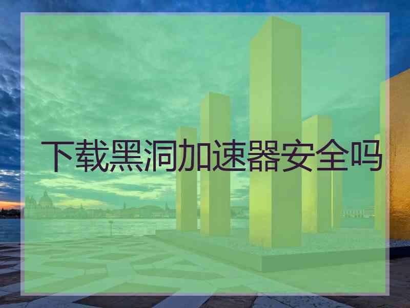 下载黑洞加速器安全吗