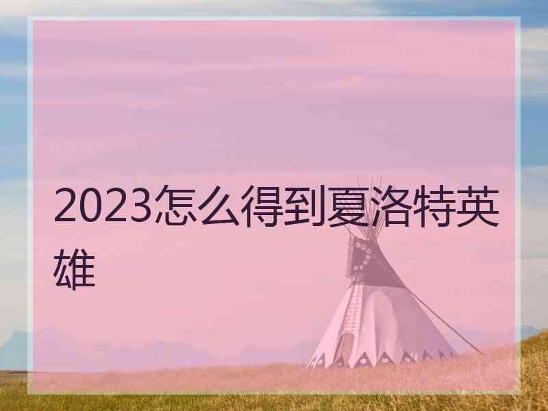 2023怎么得到夏洛特英雄