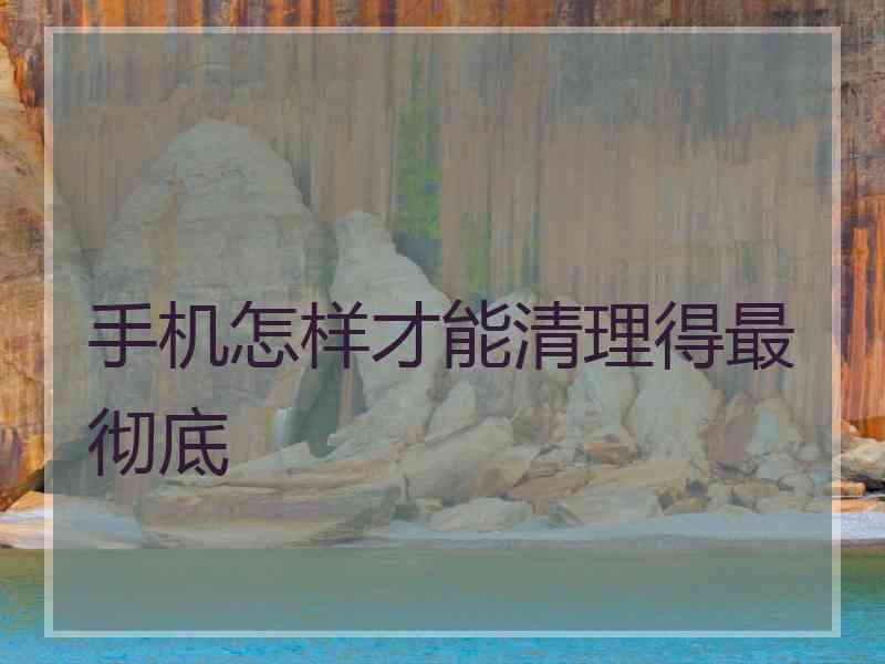 手机怎样才能清理得最彻底