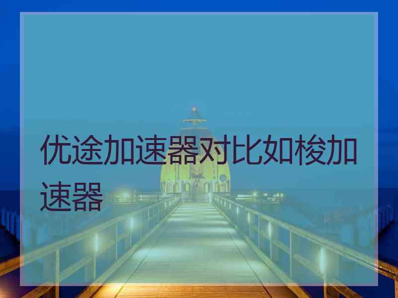 优途加速器对比如梭加速器