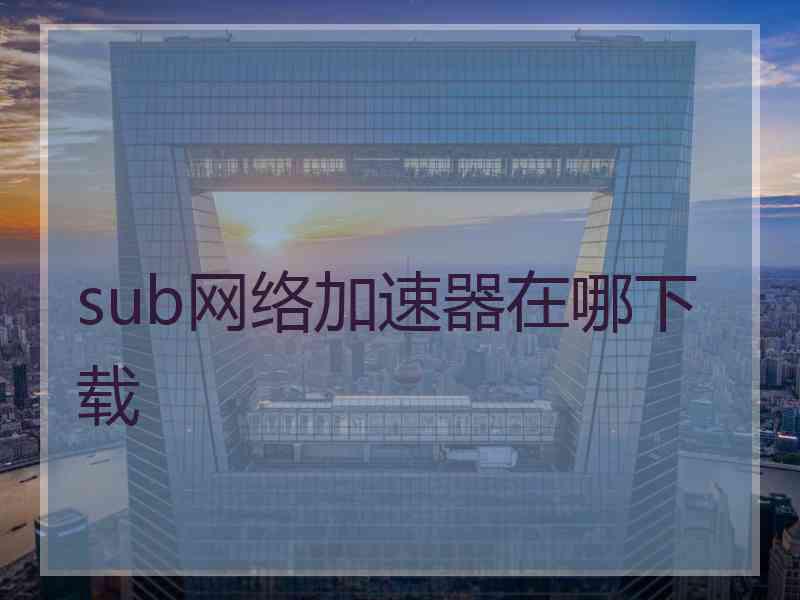 sub网络加速器在哪下载