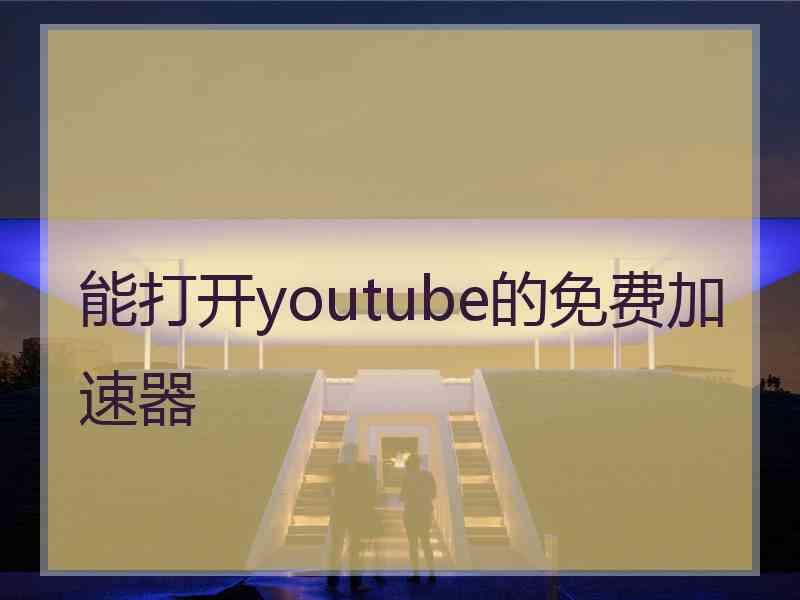 能打开youtube的免费加速器