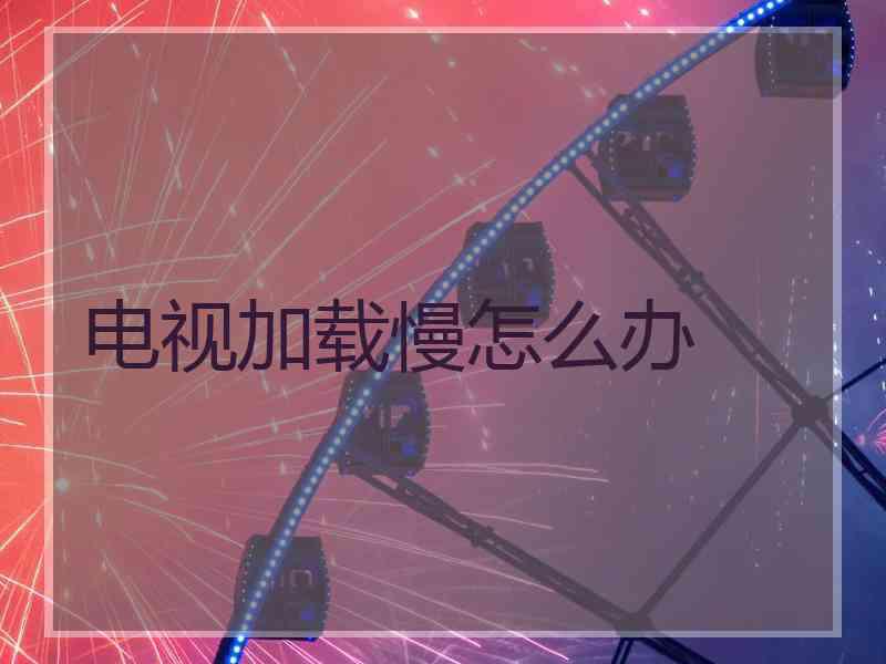 电视加载慢怎么办