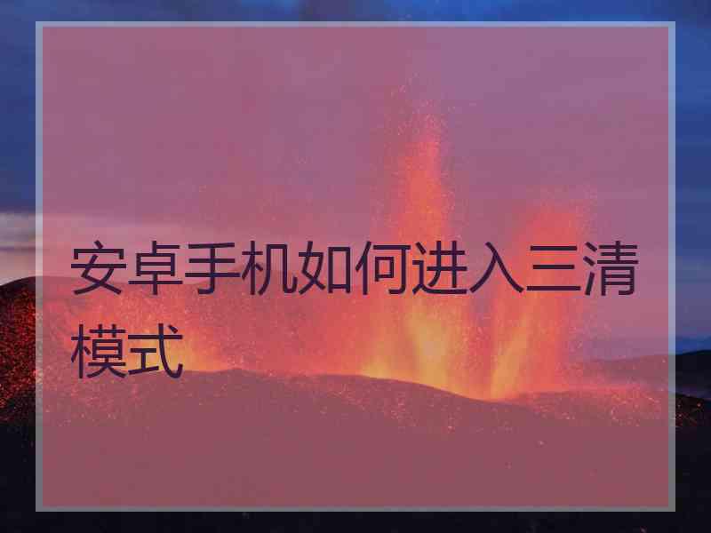 安卓手机如何进入三清模式