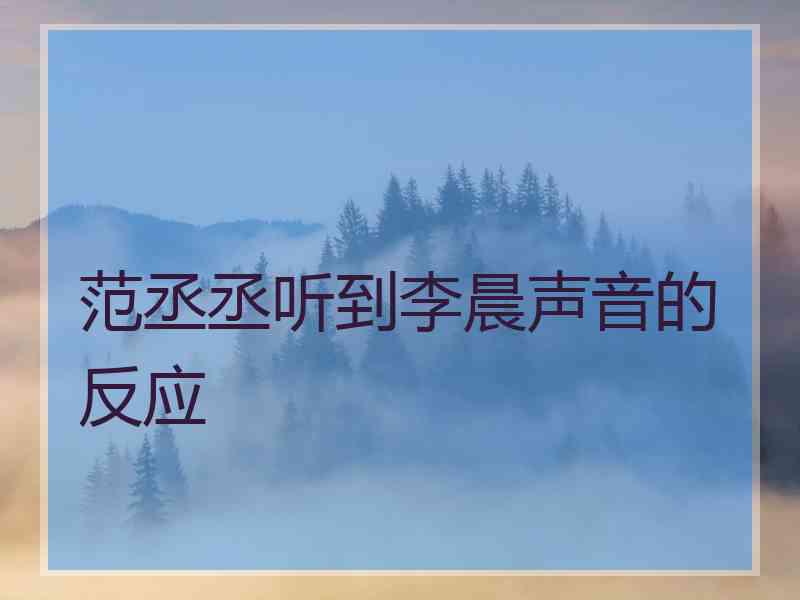 范丞丞听到李晨声音的反应