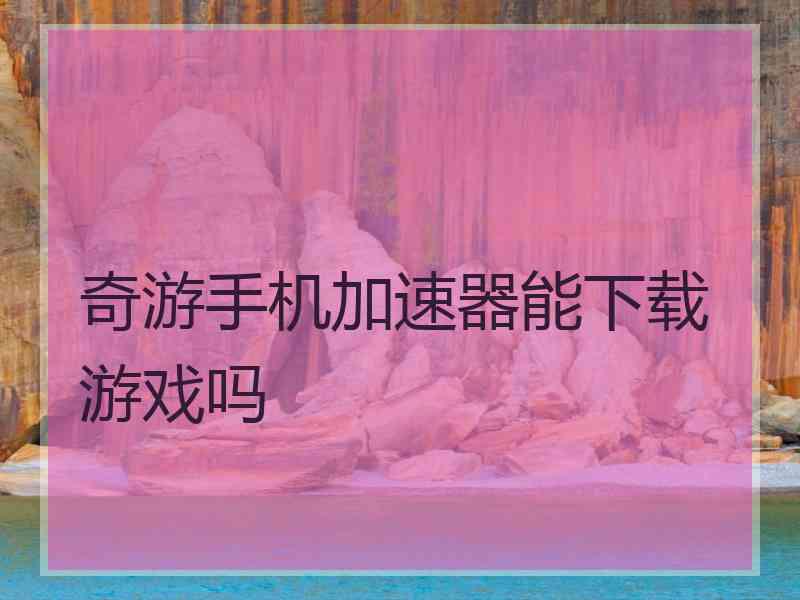 奇游手机加速器能下载游戏吗