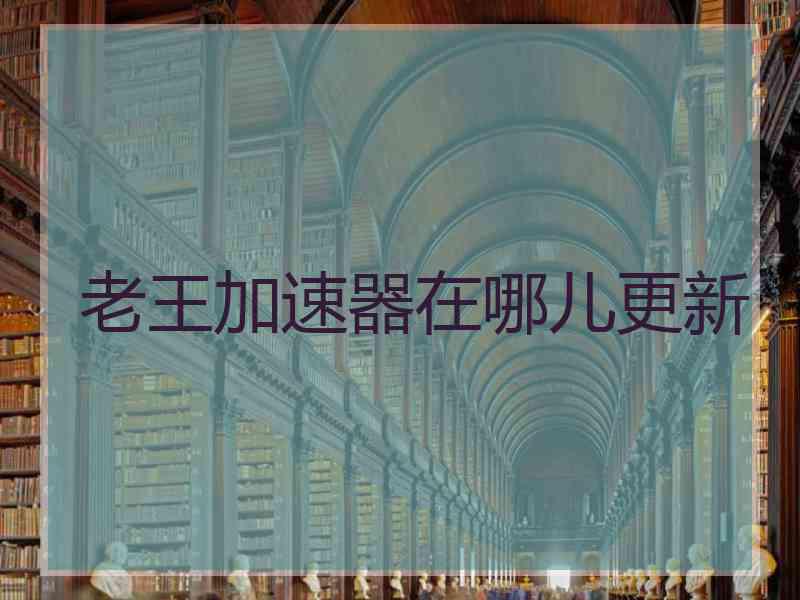 老王加速器在哪儿更新