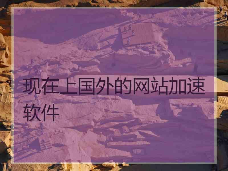 现在上国外的网站加速软件