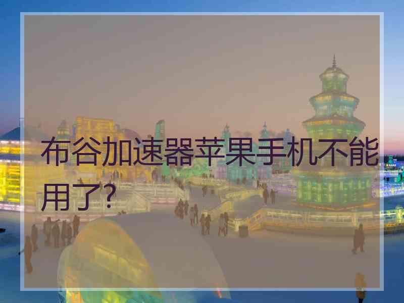 布谷加速器苹果手机不能用了?