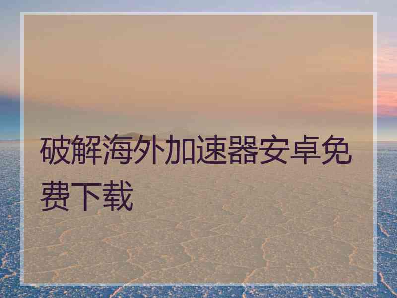 破解海外加速器安卓免费下载