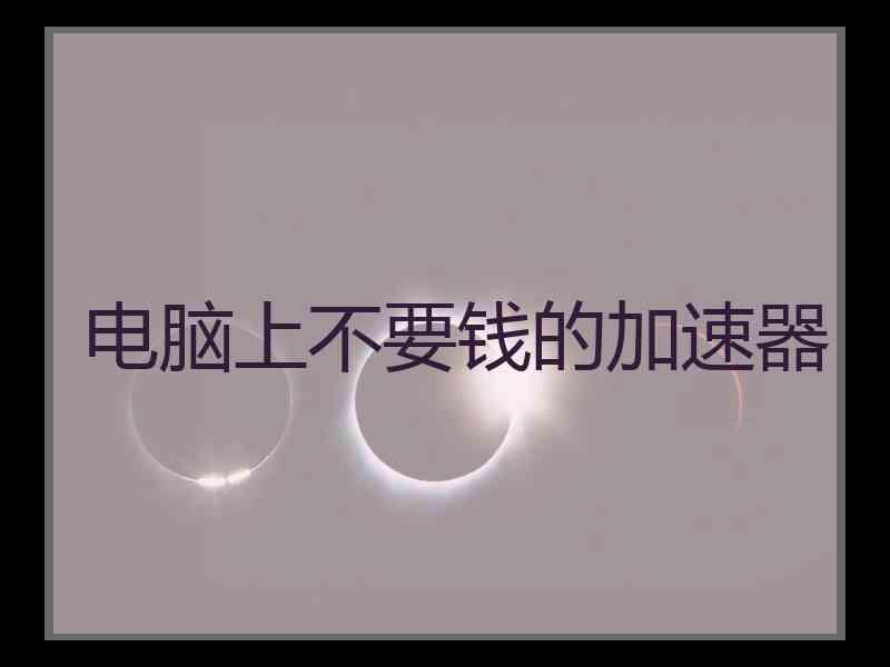 电脑上不要钱的加速器