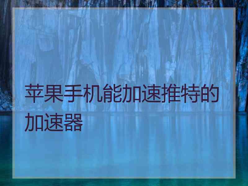 苹果手机能加速推特的加速器