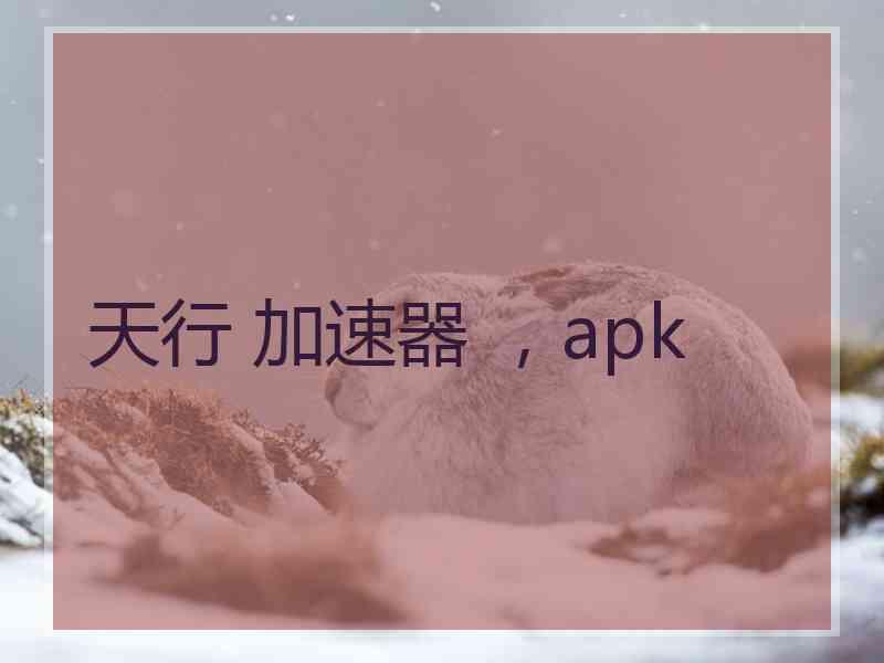 天行 加速器 ，apk