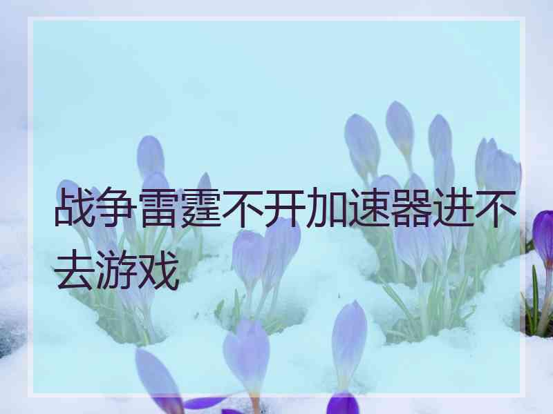 战争雷霆不开加速器进不去游戏