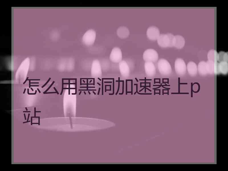 怎么用黑洞加速器上p站