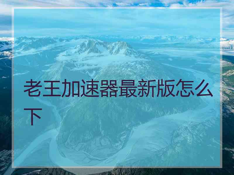 老王加速器最新版怎么下