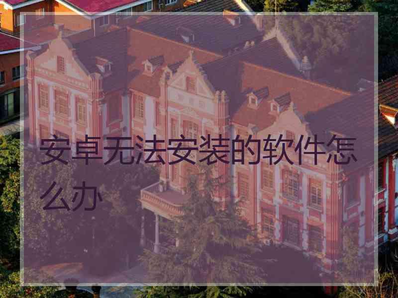 安卓无法安装的软件怎么办