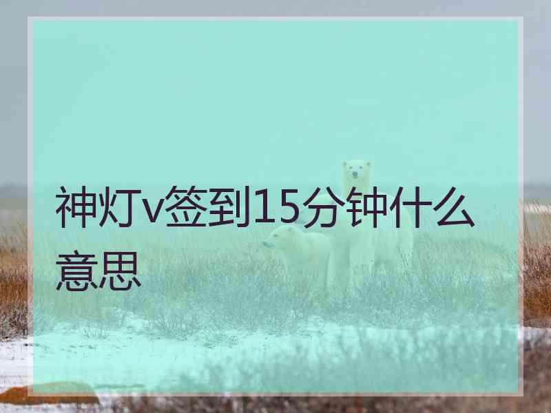神灯v签到15分钟什么意思