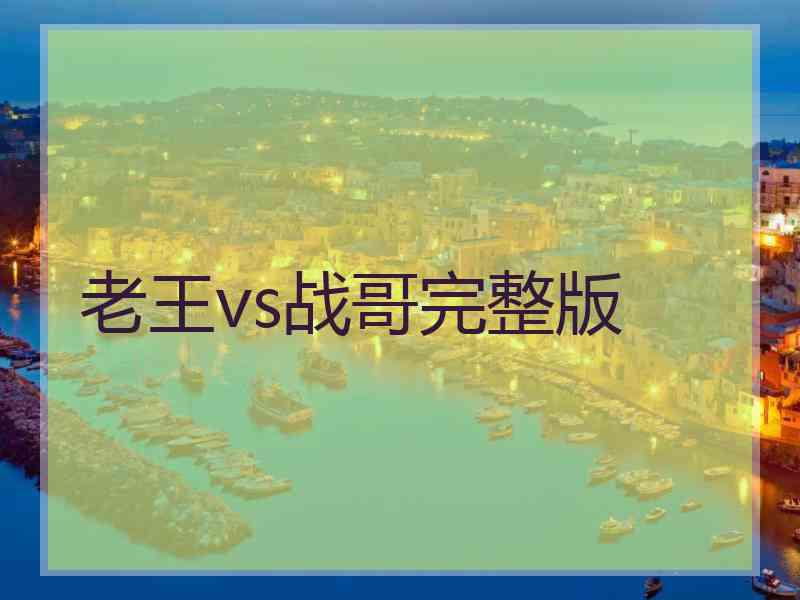 老王vs战哥完整版