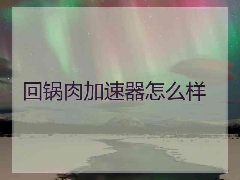 回锅肉加速器怎么样